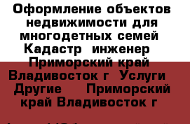  Оформление объектов недвижимости для многодетных семей. Кадастр. инженер - Приморский край, Владивосток г. Услуги » Другие   . Приморский край,Владивосток г.